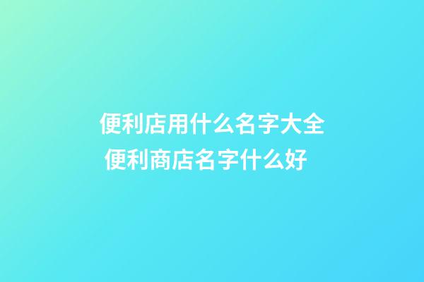 便利店用什么名字大全 便利商店名字什么好-第1张-店铺起名-玄机派